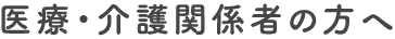 医療・介護関係者の方へ