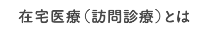 在宅医療（訪問診療）とは