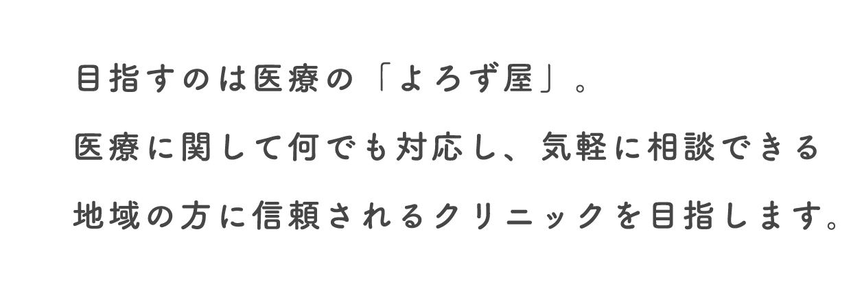 目指すのは医療の「よろず屋」。医療に関して何でも対応し、気軽に相談できる地域の方に信頼されるクリニックを目指します。