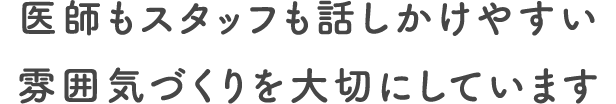 医師もスタッフも話しかけやすい 雰囲気づくりを大切にしています