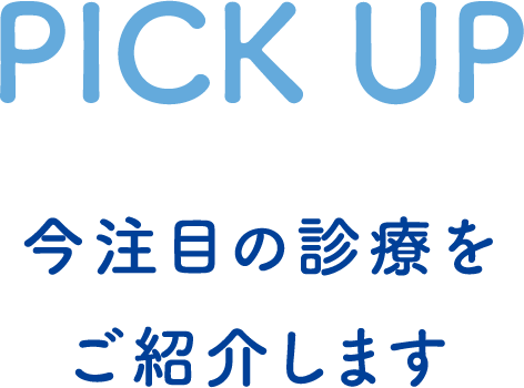 PICK UP 今注目の診療をご紹介します