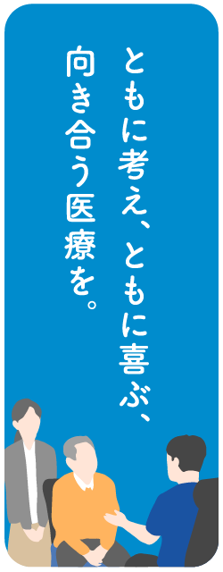 ともに考え、ともに喜ぶ、向き合う医療を。