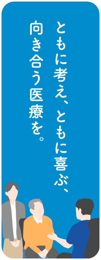 ともに考え、ともに喜ぶ、向き合う医療を。