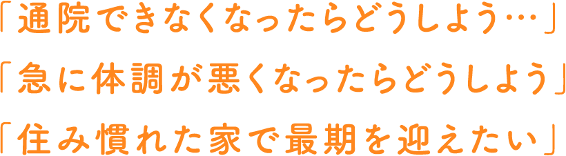 「通院できなくなったらどうしよう…」「急に体調が悪くなったらどうしよう」「住み慣れた家で最期を迎えたい」