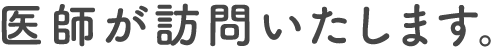 医師が訪問いたします。