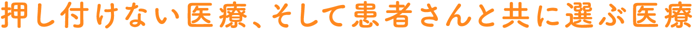 押し付けない医療、そして患者さんと共に選ぶ医療