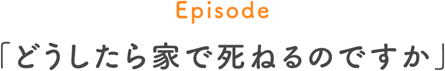 Episode 「どうしたら家で死ねるのですか」