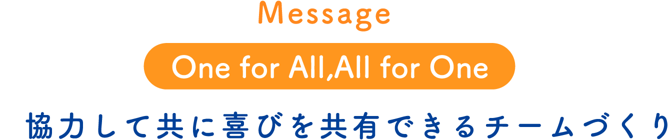 Message One for All,All for One 協力して共に喜びを共有できるチームづくり