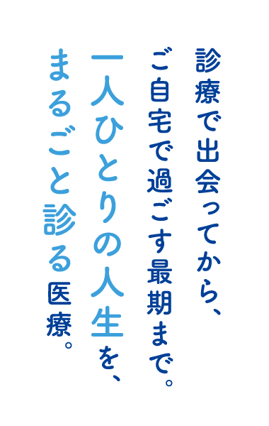 診療で出会ってから、ご自宅で過ごす最期まで。一人ひとりの人生を、まるごと診る医療。