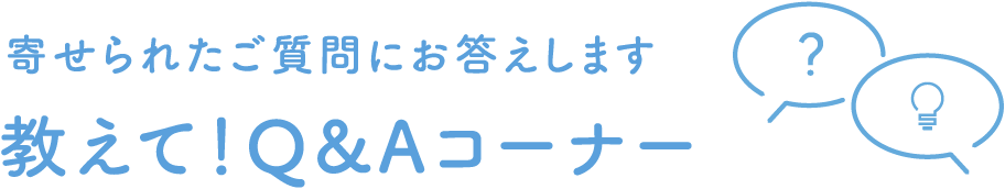 寄せられたご質問にお答えします 教えて！Q&Aコーナー